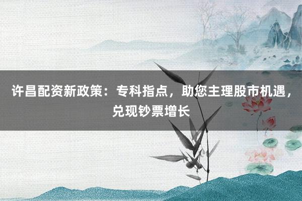 许昌配资新政策：专科指点，助您主理股市机遇，兑现钞票增长