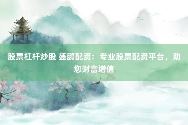 股票杠杆炒股 盛鹏配资：专业股票配资平台，助您财富增值