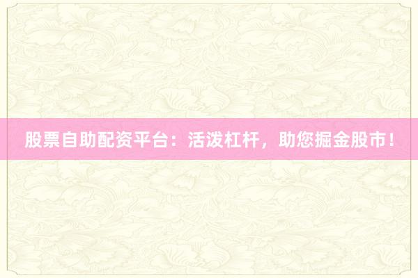 股票自助配资平台：活泼杠杆，助您掘金股市！