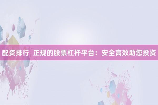 配资排行  正规的股票杠杆平台：安全高效助您投资