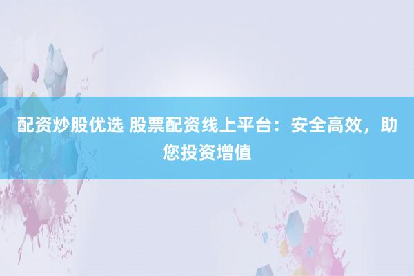 配资炒股优选 股票配资线上平台：安全高效，助您投资增值