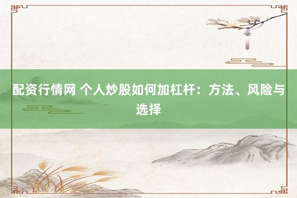 配资行情网 个人炒股如何加杠杆：方法、风险与选择