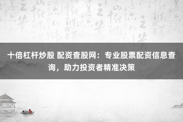 十倍杠杆炒股 配资查股网：专业股票配资信息查询，助力投资者精准决策