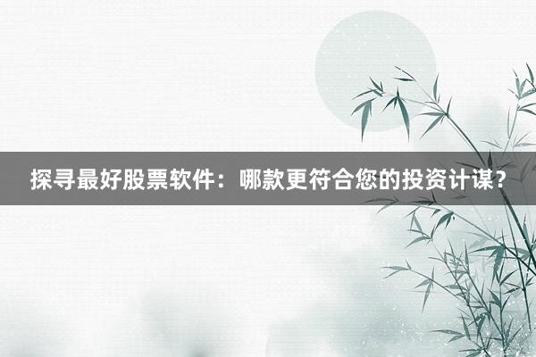 探寻最好股票软件：哪款更符合您的投资计谋？