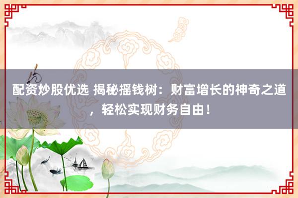 配资炒股优选 揭秘摇钱树：财富增长的神奇之道，轻松实现财务自由！