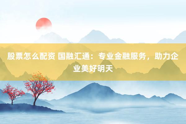 股票怎么配资 国融汇通：专业金融服务，助力企业美好明天