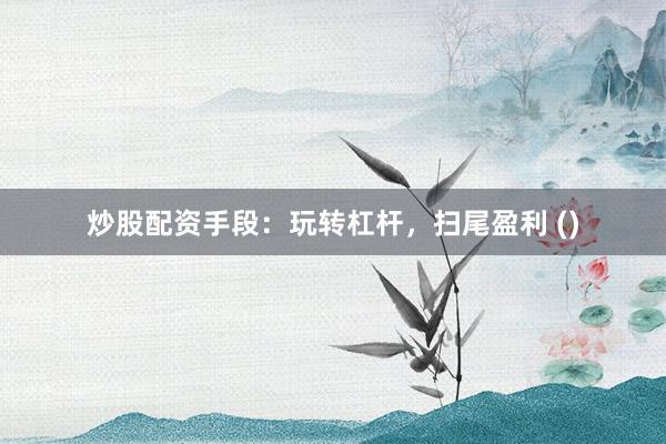炒股配资手段：玩转杠杆，扫尾盈利 ()