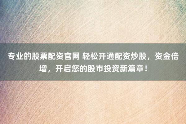 专业的股票配资官网 轻松开通配资炒股，资金倍增，开启您的股市投资新篇章！