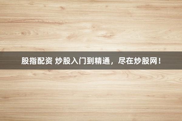 股指配资 炒股入门到精通，尽在炒股网！