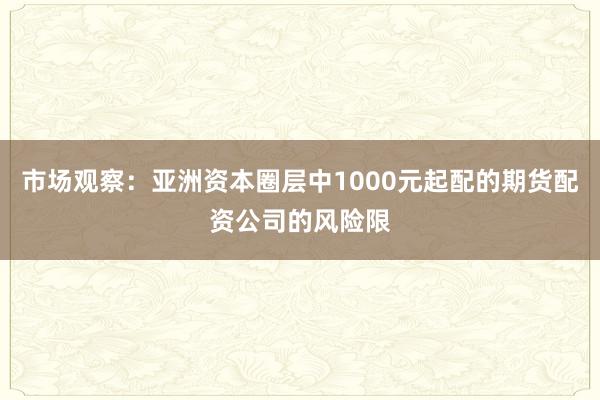 市场观察：亚洲资本圈层中1000元起配的期货配资公司的风险限