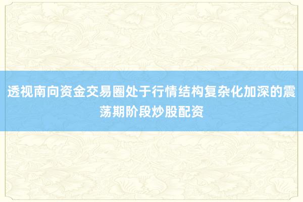 透视南向资金交易圈处于行情结构复杂化加深的震荡期阶段炒股配资