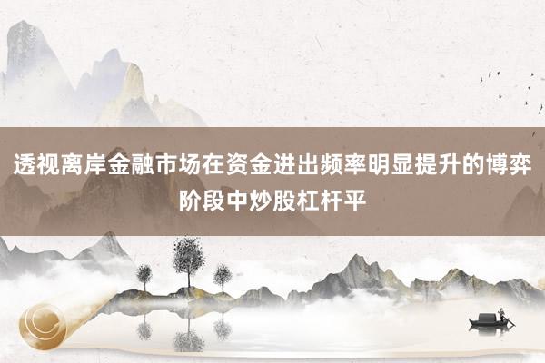 透视离岸金融市场在资金进出频率明显提升的博弈阶段中炒股杠杆平