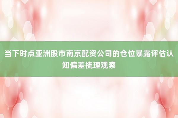 当下时点亚洲股市南京配资公司的仓位暴露评估认知偏差梳理观察