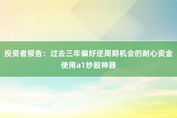 投资者报告：过去三年偏好逆周期机会的耐心资金使用a1炒股神器