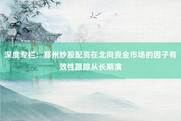 深度专栏：郑州炒股配资在北向资金市场的因子有效性跟踪从长期演
