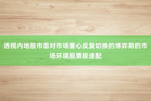 透视内地股市面对市场重心反复切换的博弈期的市场环境股票极速配