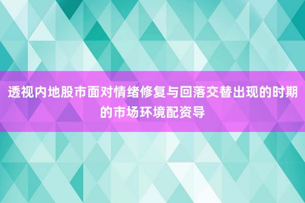 透视内地股市面对情绪修复与回落交替出现的时期的市场环境配资导