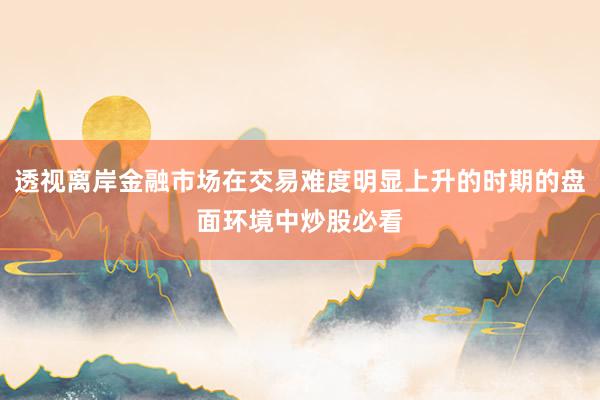 透视离岸金融市场在交易难度明显上升的时期的盘面环境中炒股必看