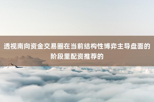 透视南向资金交易圈在当前结构性博弈主导盘面的阶段里配资推荐的