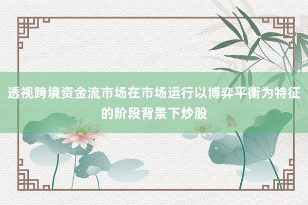 透视跨境资金流市场在市场运行以博弈平衡为特征的阶段背景下炒股