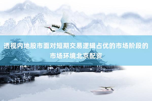 透视内地股市面对短期交易逻辑占优的市场阶段的市场环境北京配资