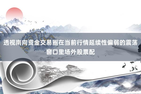 透视南向资金交易圈在当前行情延续性偏弱的震荡窗口里场外股票配