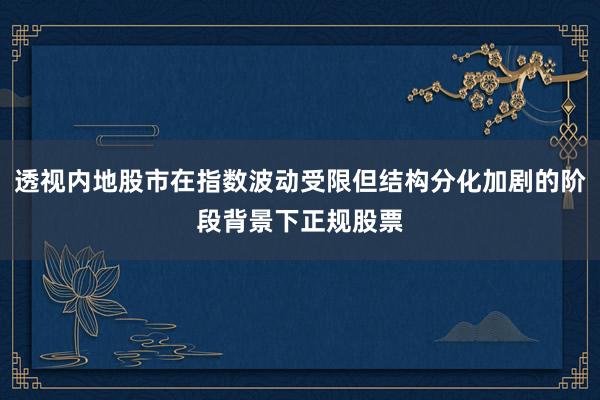 透视内地股市在指数波动受限但结构分化加剧的阶段背景下正规股票