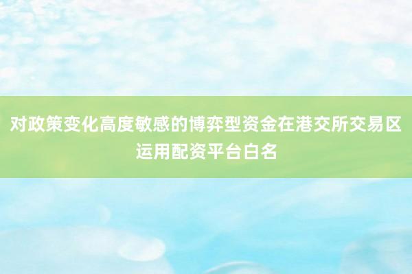 对政策变化高度敏感的博弈型资金在港交所交易区运用配资平台白名