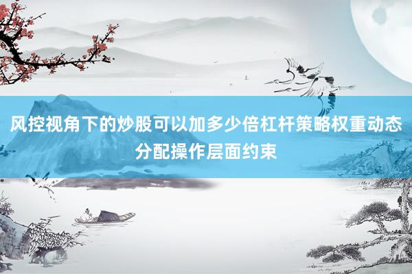 风控视角下的炒股可以加多少倍杠杆策略权重动态分配操作层面约束