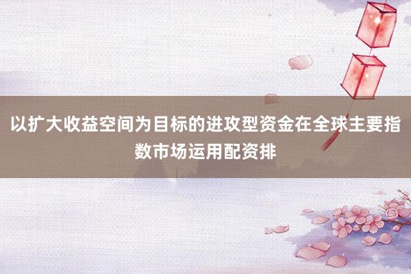 以扩大收益空间为目标的进攻型资金在全球主要指数市场运用配资排