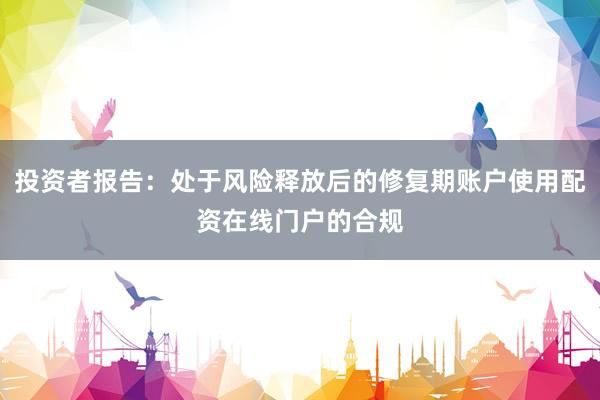投资者报告：处于风险释放后的修复期账户使用配资在线门户的合规