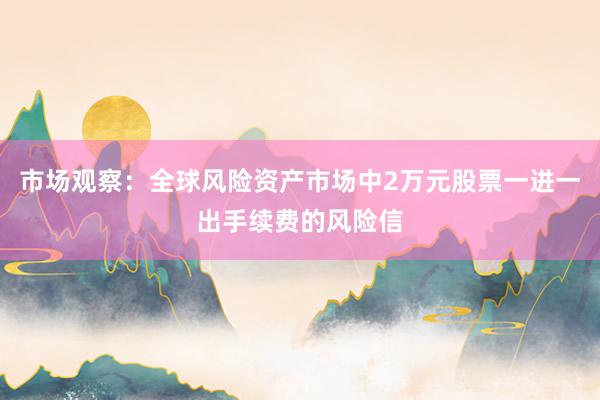 市场观察：全球风险资产市场中2万元股票一进一出手续费的风险信