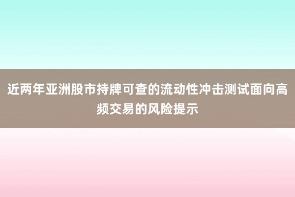 近两年亚洲股市持牌可查的流动性冲击测试面向高频交易的风险提示