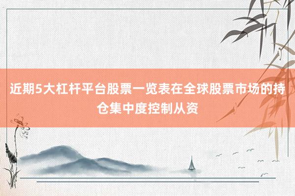 近期5大杠杆平台股票一览表在全球股票市场的持仓集中度控制从资