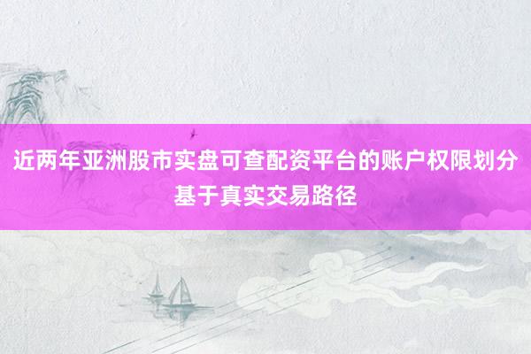 近两年亚洲股市实盘可查配资平台的账户权限划分基于真实交易路径