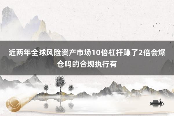 近两年全球风险资产市场10倍杠杆赚了2倍会爆仓吗的合规执行有