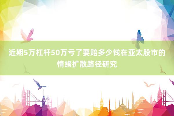 近期5万杠杆50万亏了要赔多少钱在亚太股市的情绪扩散路径研究