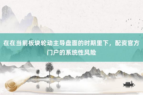 在在当前板块轮动主导盘面的时期里下，配资官方门户的系统性风险