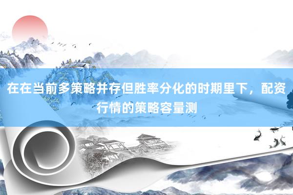 在在当前多策略并存但胜率分化的时期里下，配资行情的策略容量测