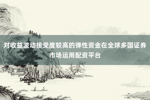 对收益波动接受度较高的弹性资金在全球多国证券市场运用配资平台