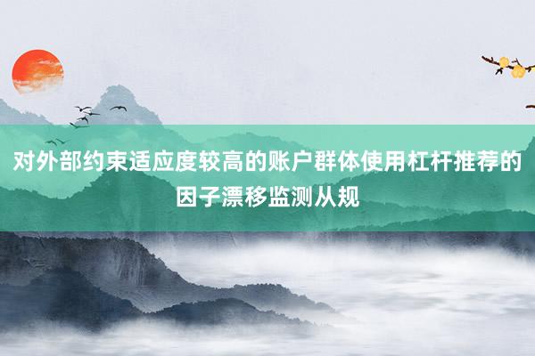 对外部约束适应度较高的账户群体使用杠杆推荐的因子漂移监测从规