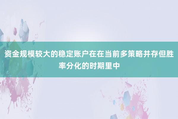 资金规模较大的稳定账户在在当前多策略并存但胜率分化的时期里中