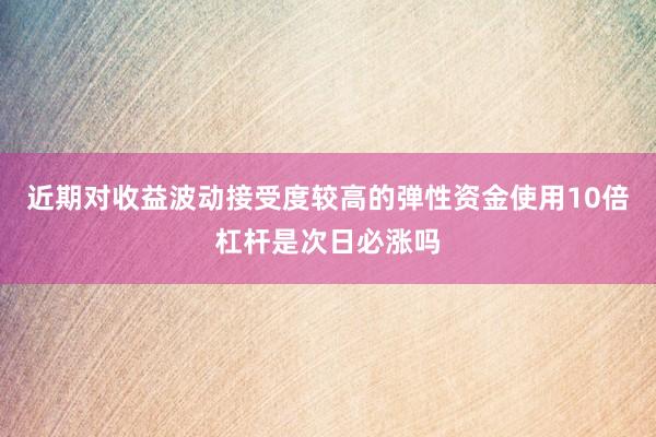 近期对收益波动接受度较高的弹性资金使用10倍杠杆是次日必涨吗