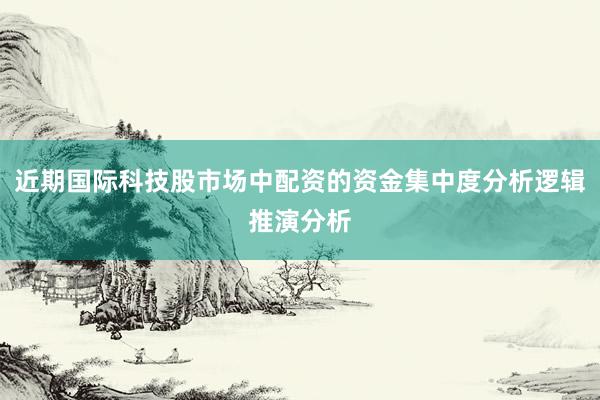 近期国际科技股市场中配资的资金集中度分析逻辑推演分析