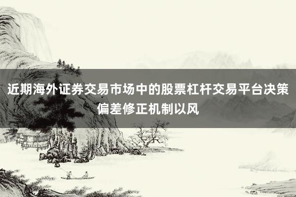 近期海外证券交易市场中的股票杠杆交易平台决策偏差修正机制以风