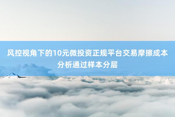 风控视角下的10元微投资正规平台交易摩擦成本分析通过样本分层