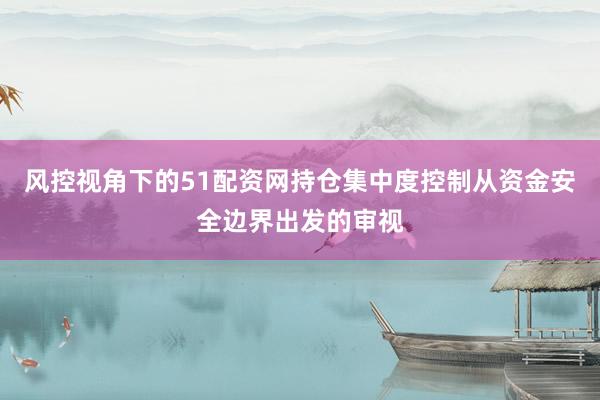 风控视角下的51配资网持仓集中度控制从资金安全边界出发的审视