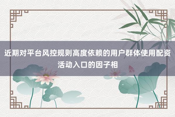 近期对平台风控规则高度依赖的用户群体使用配资活动入口的因子相