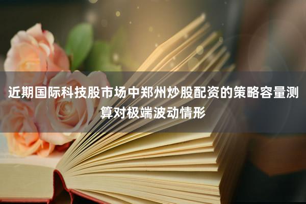 近期国际科技股市场中郑州炒股配资的策略容量测算对极端波动情形