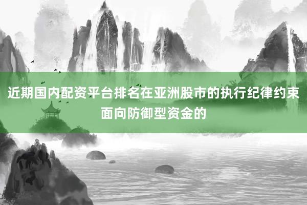 近期国内配资平台排名在亚洲股市的执行纪律约束面向防御型资金的